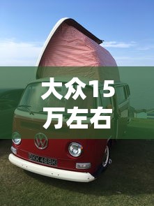 大众15万左右的车，15万左右大众车型推荐
