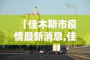 【佳木斯市疫情最新消息,佳木斯今日新闻最新消息】