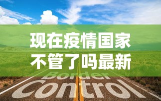 现在疫情国家不管了吗最新消息,疫情未放开,防控不松懈!最新政策速看