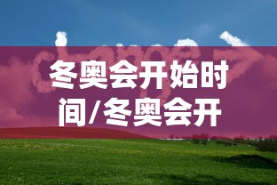 冬奥会开始时间/冬奥会开始时间和结束时间 冬奥会开始时间/冬奥会开始时间和结束时间