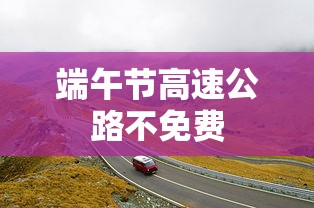 端午节高速公路不免费，端午节高速公路不免费