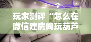 玩家测评“怎么在微信建房间玩葫芦娃”如何获取房卡教程