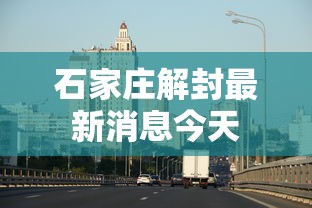 石家庄解封最新消息今天，石家庄解封最新消息今天
