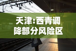 天津:西青调降部分风险区，天津西青区调降部分风险区