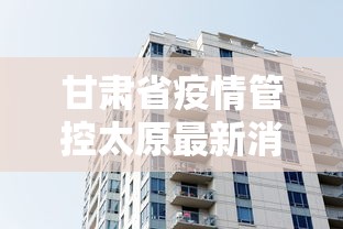 甘肃省疫情管控太原最新消息:2020年疫情太原封了多少天