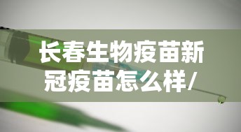 长春生物疫苗新冠疫苗怎么样/长春生物新冠疫苗名字