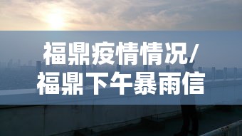 福鼎疫情情况/福鼎下午暴雨信息 福鼎疫情情况/福鼎下午暴雨信息