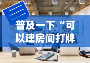 普及一下“可以建房间打牌的手机app”详细房卡怎么充值教程