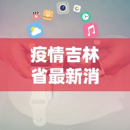 疫情吉林省最新消息数据/吉林省疫情期间工资发放标准