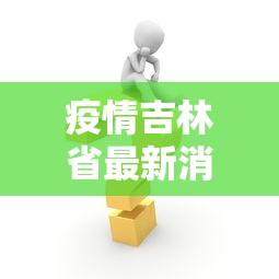 疫情吉林省最新消息数据/吉林省疫情期间工资发放标准 疫情吉林省最新消息数据/吉林省疫情期间工资发放标准