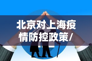 北京对上海疫情防控政策/上海疫情封控合理吗