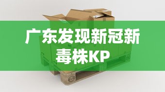 广东发现新冠新毒株KP，广东发现新冠新毒株KP.2