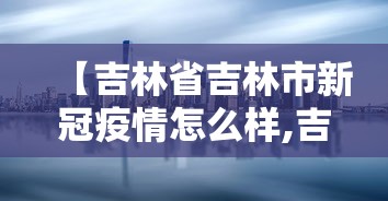【吉林省吉林市新冠疫情怎么样,吉林省新冠疫情时间表】