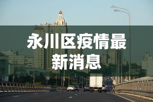 永川区疫情最新消息，永川区疫情最新动态