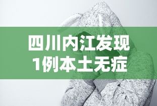 四川内江发现1例本土无症状，四川内江新增1例本土无症状感染者