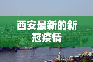 西安最新的新冠疫情，西安最新疫情动态与防控进展