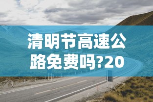 清明节高速公路免费吗?2022(清明节高速公路免费吗?新疆) 清明节高速公路免费吗?2022(清明节高速公路免费吗?新疆)