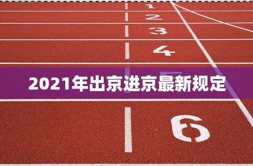 2021年出京进京最新规定 2021年出京进京最新规定