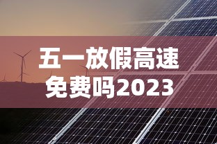 五一放假高速免费吗2023年（2026五一免费高速免费几天）