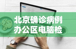 北京确诊病例办公区电脑检测阳性，北京确诊病例办公区电脑检测阳性