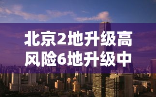 北京2地升级高风险6地升级中风险:北京新增29例本土确诊 5地升中风险