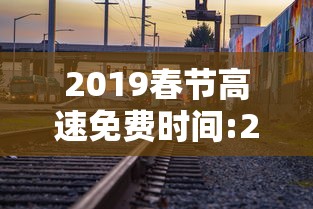 2019春节高速免费时间:2019春节高速返程高峰