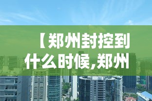 【郑州封控到什么时候,郑州2022年封控时间是多少】