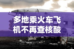 多地乘火车飞机不再查核酸，多地乘火车飞机不再查验核酸证明