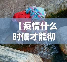 【疫情什么时候才能彻底结束/疫情什么时候可以结束】