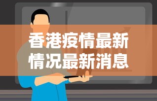 香港疫情最新情况最新消息今天/香港近期疫情情况