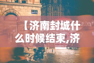 【济南封城什么时候结束,济南什么时候沦陷的】