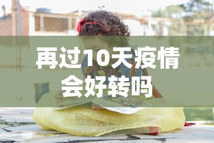 再过10天疫情会好转吗 再过10天疫情会好转吗