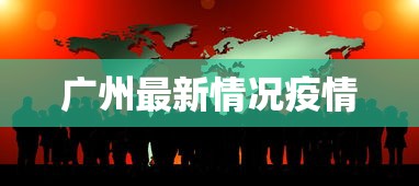 广州最新情况疫情，广州疫情最新动态与防控进展