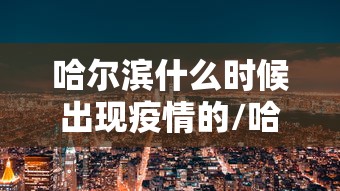 哈尔滨什么时候出现疫情的/哈尔滨疫情怎么样了