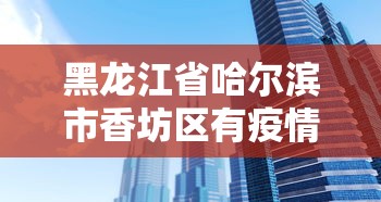 黑龙江省哈尔滨市香坊区有疫情吗/黑龙江省哈尔滨市香坊区医保局电话