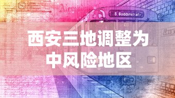 西安三地调整为中风险地区,西安三地调整为中风险地区