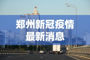 郑州新冠疫情最新消息，郑州新冠疫情最新防控动态