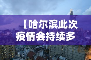 【哈尔滨此次疫情会持续多久,哈尔滨疫情开始与结束的时间】