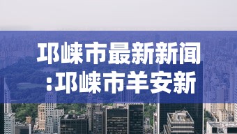 邛崃市最新新闻:邛崃市羊安新闻最新消息