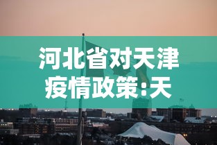 河北省对天津疫情政策:天津疫情最新消息2024