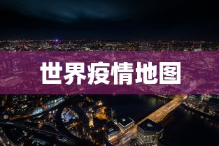 世界疫情地图,全球疫情分布实时动态图
