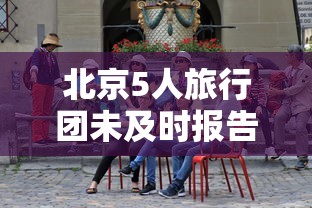 北京5人旅行团未及时报告密接上千人:北京旅行团报价七日游