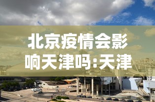 北京疫情会影响天津吗:天津疫情最新消息2024 北京疫情会影响天津吗:天津疫情最新消息2024