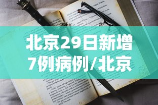北京29日新增7例病例/北京新增29例本土确诊 5地升中风险