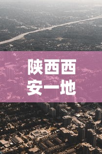 陕西西安一地升为高风险区（陕西多地降温降雨 涉及西安）