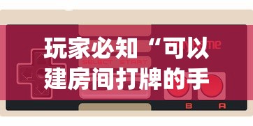 玩家必知“可以建房间打牌的手机app”详细房卡使用教程