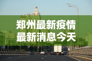 郑州最新疫情最新消息今天,郑州疫情今日最新通报