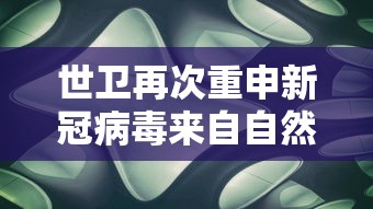 世卫再次重申新冠病毒来自自然界/世界最新研究发现阻断新冠病毒