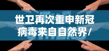 世卫再次重申新冠病毒来自自然界/世界最新研究发现阻断新冠病毒