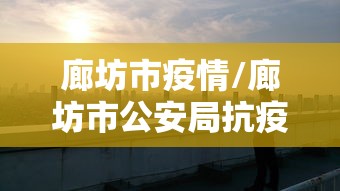廊坊市疫情/廊坊市公安局抗疫情